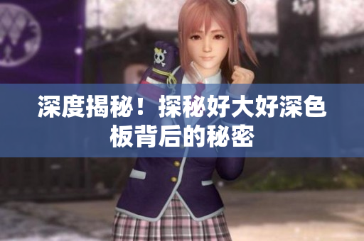 深度揭秘！探秘好大好深色板背后的秘密