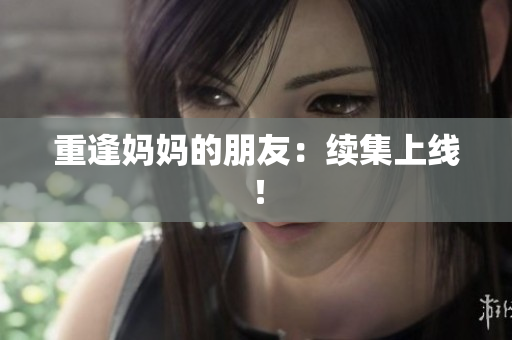 重逢妈妈的朋友：续集上线！