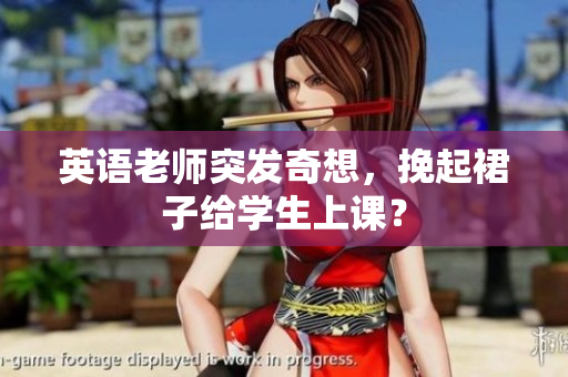 英语老师突发奇想，挽起裙子给学生上课？