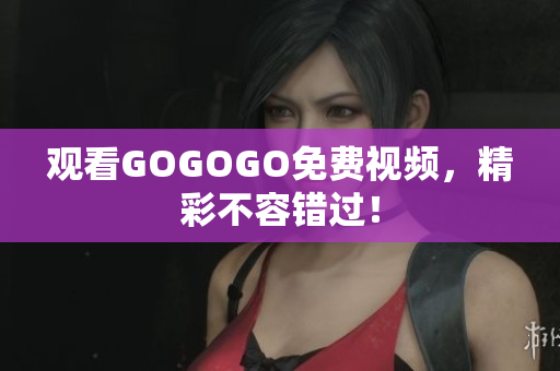 观看GOGOGO免费视频，精彩不容错过！