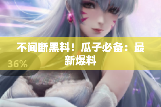 不间断黑料！瓜子必备：最新爆料