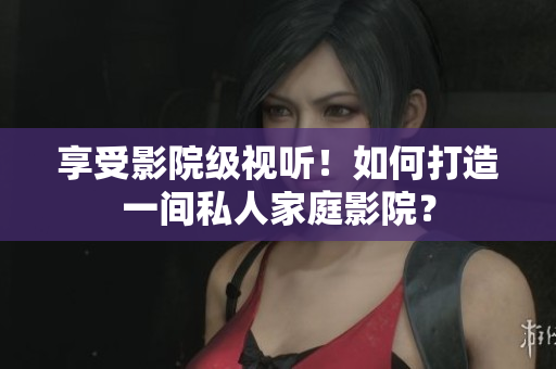 享受影院级视听！如何打造一间私人家庭影院？