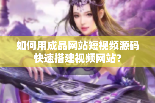 如何用成品网站短视频源码快速搭建视频网站？