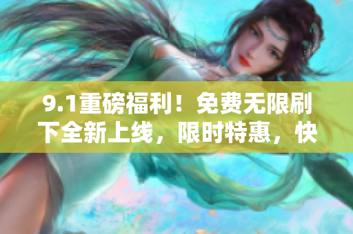 9.1重磅福利！免费无限刷下全新上线，限时特惠，快来获取！