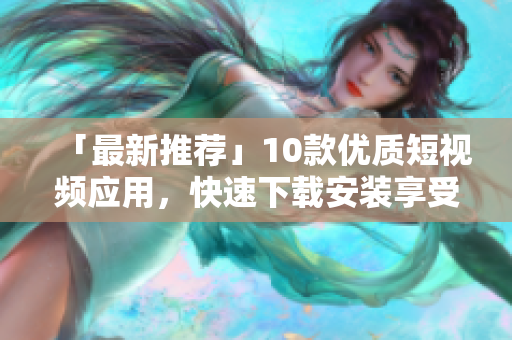 「最新推荐」10款优质短视频应用，快速下载安装享受视觉盛宴