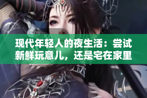 现代年轻人的夜生活：尝试新鲜玩意儿，还是宅在家里？