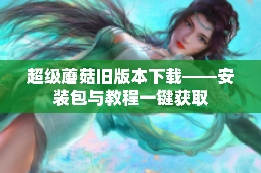 超级蘑菇旧版本下载——安装包与教程一键获取
