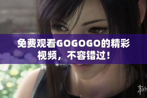 免费观看GOGOGO的精彩视频，不容错过！