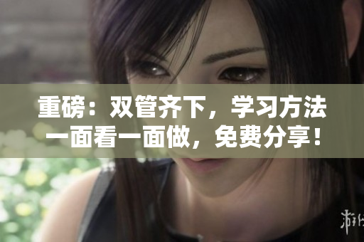 重磅：双管齐下，学习方法一面看一面做，免费分享！