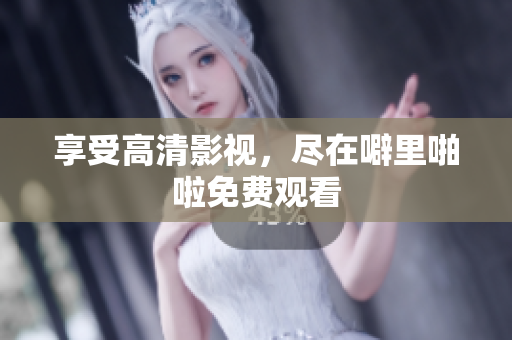 享受高清影视，尽在噼里啪啦免费观看
