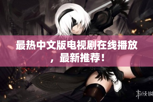 最热中文版电视剧在线播放，最新推荐！