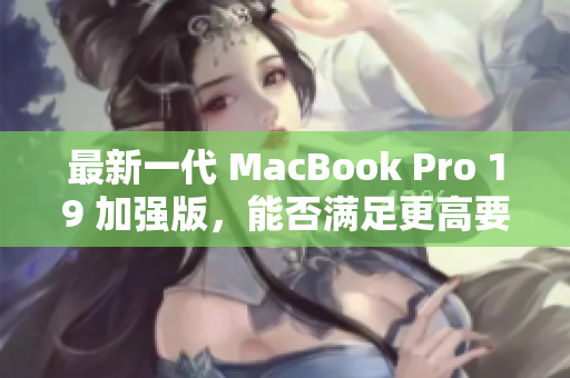 最新一代 MacBook Pro 19 加强版，能否满足更高要求？
