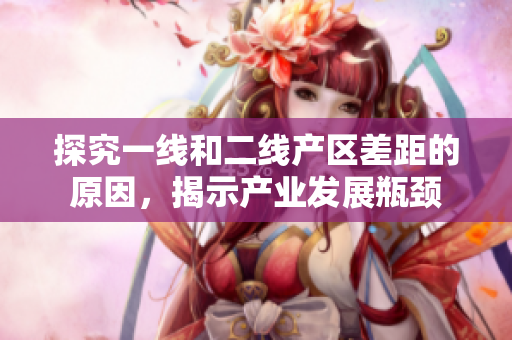 探究一线和二线产区差距的原因，揭示产业发展瓶颈