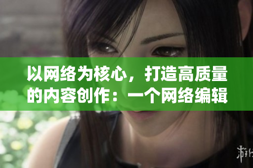 以网络为核心，打造高质量的内容创作：一个网络编辑的日常)