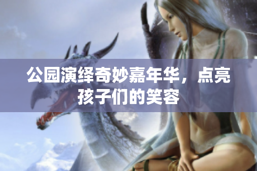 公园演绎奇妙嘉年华，点亮孩子们的笑容