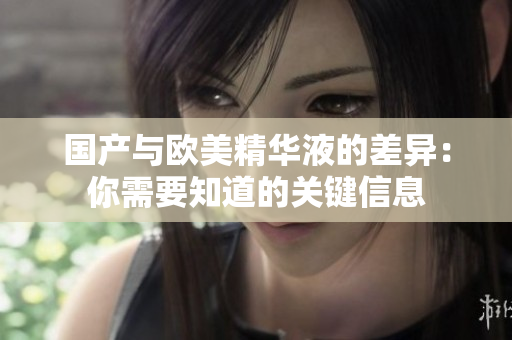 国产与欧美精华液的差异：你需要知道的关键信息