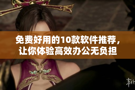 免费好用的10款软件推荐，让你体验高效办公无负担