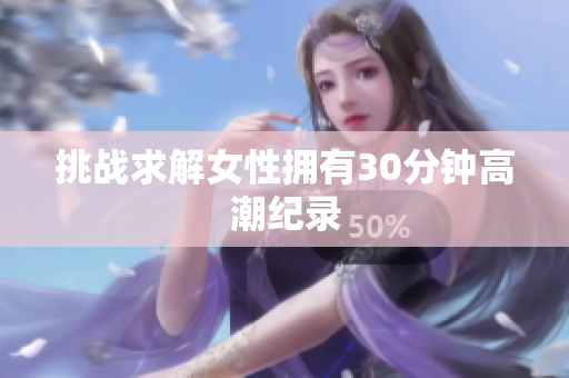 挑战求解女性拥有30分钟高潮纪录