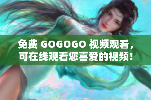 免费 GOGOGO 视频观看，可在线观看您喜爱的视频！