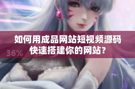 如何用成品网站短视频源码快速搭建你的网站？