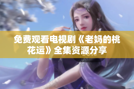 免费观看电视剧《老妈的桃花运》全集资源分享