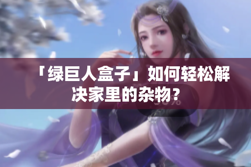「绿巨人盒子」如何轻松解决家里的杂物？