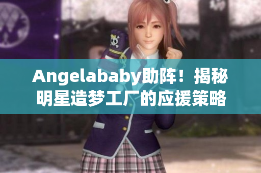 Angelababy助阵！揭秘明星造梦工厂的应援策略