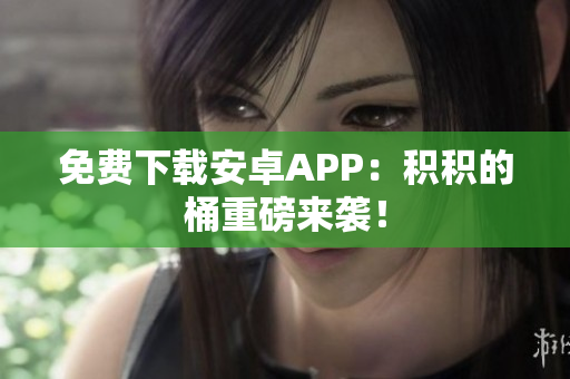 免费下载安卓APP：积积的桶重磅来袭！