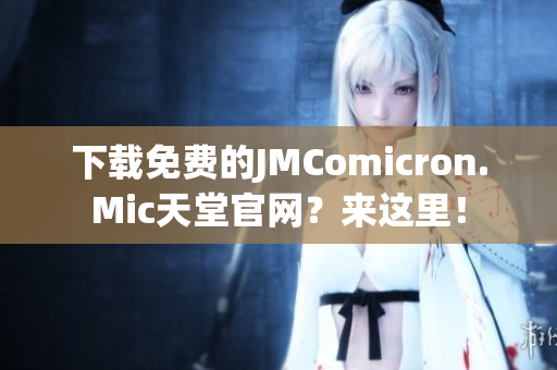 下载免费的JMComicron.Mic天堂官网？来这里！