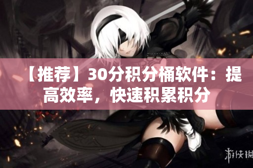 【推荐】30分积分桶软件：提高效率，快速积累积分