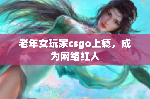 老年女玩家csgo上瘾，成为网络红人