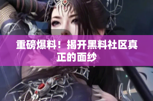 重磅爆料！揭开黑料社区真正的面纱