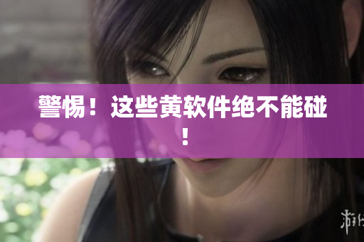 警惕！这些黄软件绝不能碰！