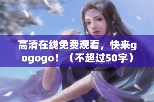 高清在线免费观看,快来gogogo!(不超过50字) 高清在线免费观看,快来gogogo!(不超过50字)