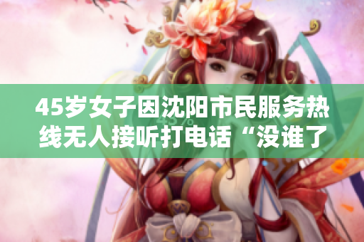 45岁女子因沈阳市民服务热线无人接听打电话“没谁了”