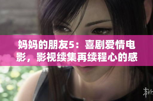 妈妈的朋友5：喜剧爱情电影，影视续集再续程心的感情故事。