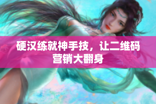 硬汉练就神手技，让二维码营销大翻身