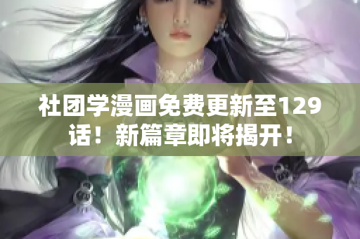 社团学漫画免费更新至129话！新篇章即将揭开！