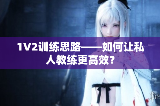 1V2训练思路——如何让私人教练更高效？