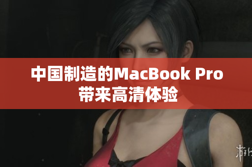 中国制造的MacBook Pro 带来高清体验