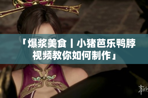 「爆浆美食丨小猪芭乐鸭脖视频教你如何制作」