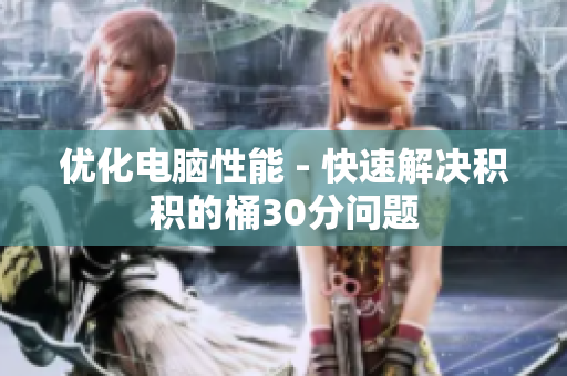 优化电脑性能 - 快速解决积积的桶30分问题