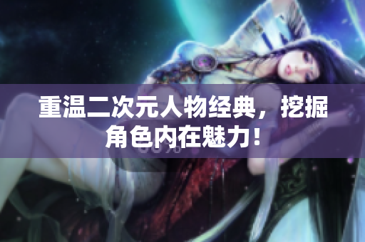 重温二次元人物经典，挖掘角色内在魅力！