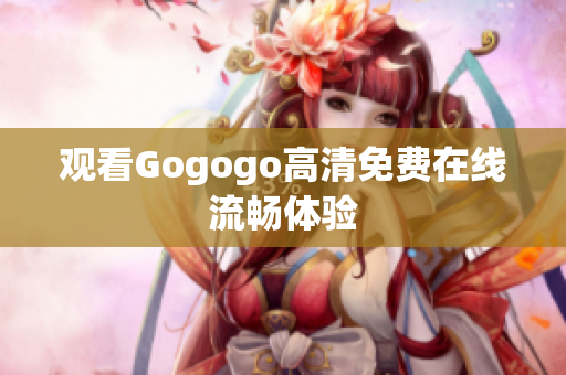 观看Gogogo高清免费在线流畅体验