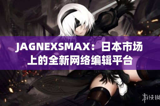 JAGNEXSMAX：日本市场上的全新网络编辑平台