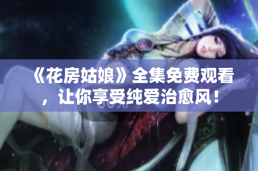 《花房姑娘》全集免费观看，让你享受纯爱治愈风！