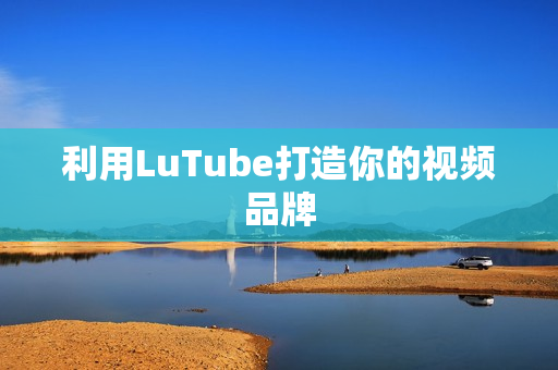 利用LuTube打造你的视频品牌