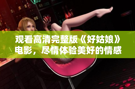 观看高清完整版《好姑娘》电影，尽情体验美好的情感体验