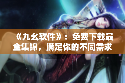 《九幺软件》：免费下载最全集锦，满足你的不同需求