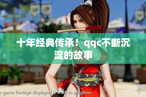 十年经典传承！qqc不断沉淀的故事